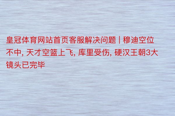 皇冠体育网站首页客服解决问题 | 穆迪空位不中， 天才空篮上飞， 库里受伤， 硬汉王朝3大镜头已完毕