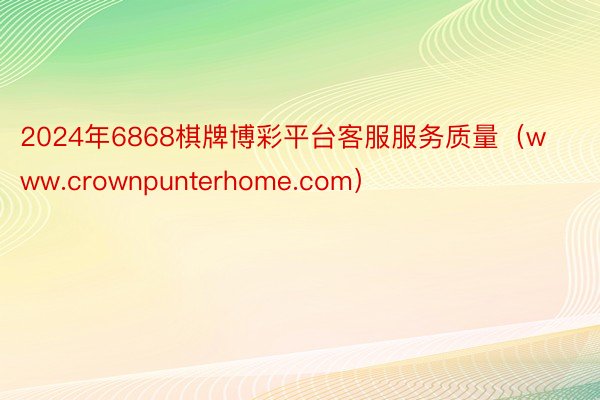 2024年6868棋牌博彩平台客服服务质量（www.crownpunterhome.com）