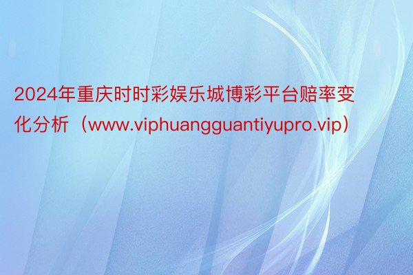 2024年重庆时时彩娱乐城博彩平台赔率变化分析（www.viphuangguantiyupro.vip）