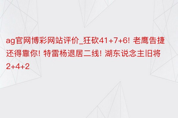 ag官网博彩网站评价_狂砍41+7+6! 老鹰告捷还得靠你! 特雷杨退居二线! 湖东说念主旧将2+4+2