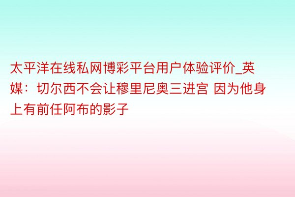 太平洋在线私网博彩平台用户体验评价_英媒：切尔西不会让穆里尼奥三进宫 因为他身上有前任阿布的影子