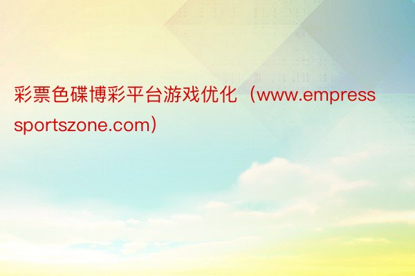 彩票色碟博彩平台游戏优化（www.empresssportszone.com）