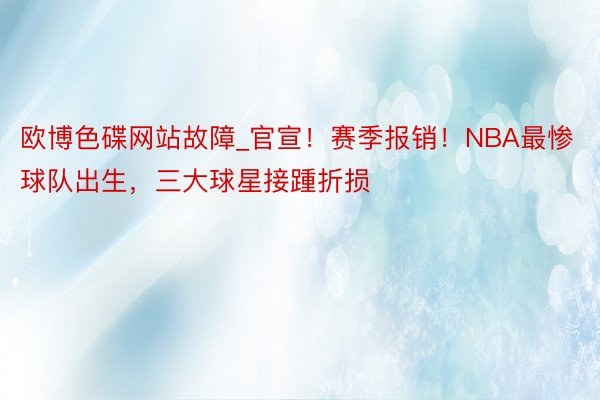 欧博色碟网站故障_官宣！赛季报销！NBA最惨球队出生，三大球星接踵折损