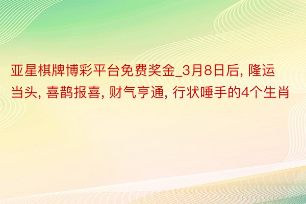 亚星棋牌博彩平台免费奖金_3月8日后, 隆运当头, 喜鹊报喜, 财气亨通, 行状唾手的4个生肖