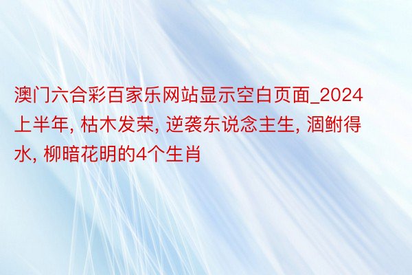 澳门六合彩百家乐网站显示空白页面_2024上半年, 枯木发荣, 逆袭东说念主生, 涸鲋得水, 柳暗花明的4个生肖