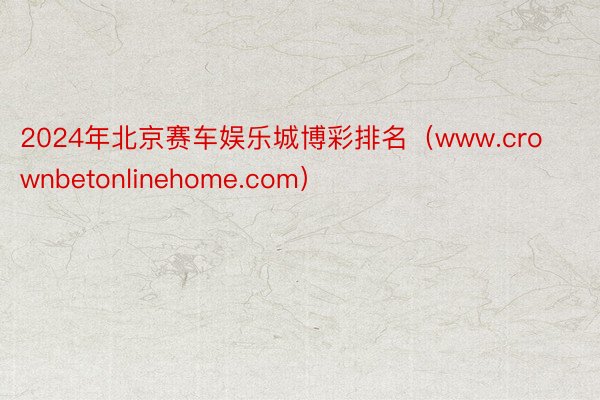 2024年北京赛车娱乐城博彩排名（www.crownbetonlinehome.com）