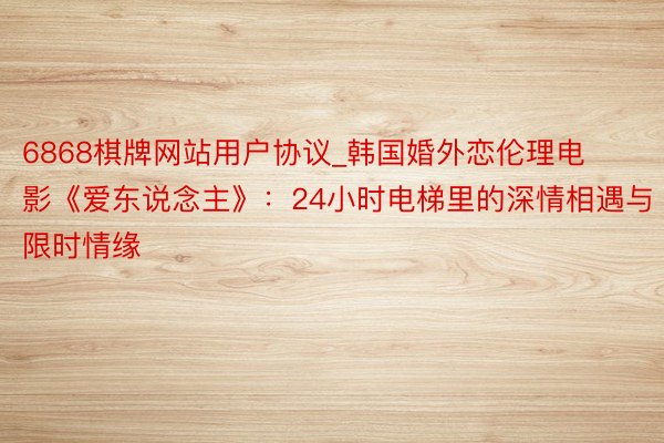 6868棋牌网站用户协议_韩国婚外恋伦理电影《爱东说念主》：24小时电梯里的深情相遇与限时情缘