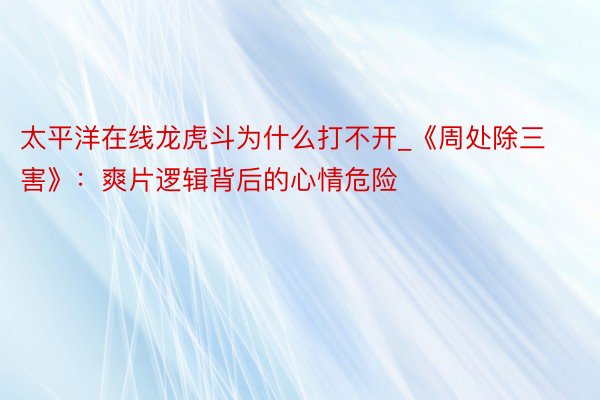 太平洋在线龙虎斗为什么打不开_《周处除三害》：爽片逻辑背后的心情危险