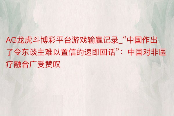 AG龙虎斗博彩平台游戏输赢记录_“中国作出了令东谈主难以置信的速即回话”：中国对非医疗融合广受赞叹