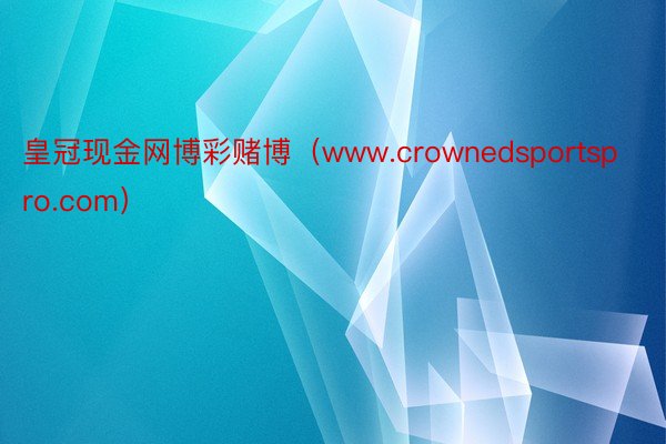 皇冠现金网博彩赌博（www.crownedsportspro.com）