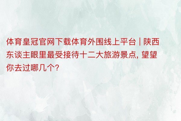 体育皇冠官网下载体育外围线上平台 | 陕西东谈主眼里最受接待十二大旅游景点， 望望你去过哪几个?