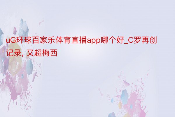 uG环球百家乐体育直播app哪个好_C罗再创记录, 又超梅西