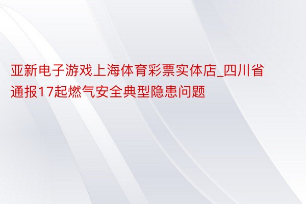 亚新电子游戏上海体育彩票实体店_四川省通报17起燃气安全典型隐患问题