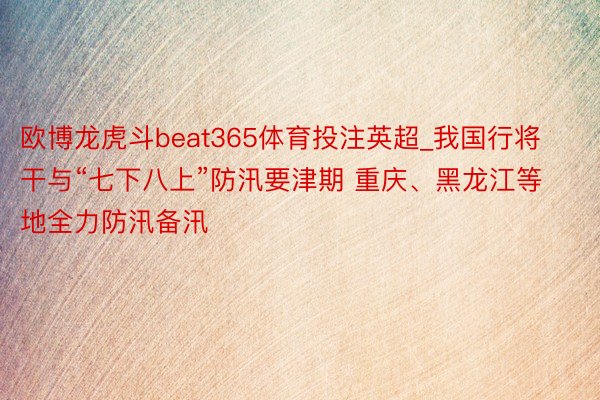 欧博龙虎斗beat365体育投注英超_我国行将干与“七下八上”防汛要津期 重庆、黑龙江等地全力防汛备汛