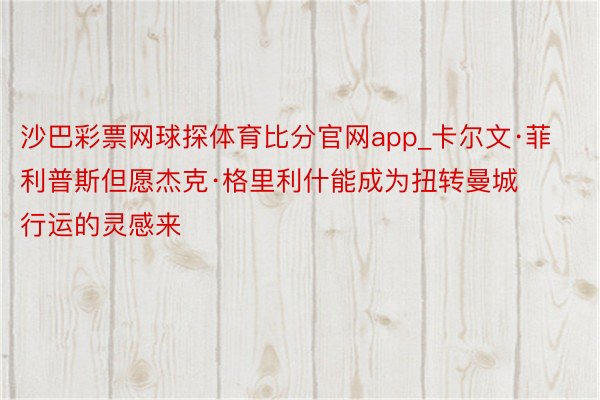 沙巴彩票网球探体育比分官网app_卡尔文·菲利普斯但愿杰克·格里利什能成为扭转曼城行运的灵感来