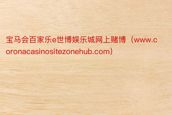 宝马会百家乐e世博娱乐城网上赌博（www.coronacasinositezonehub.com）