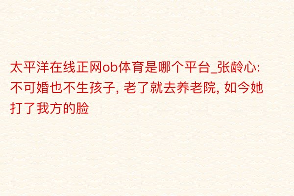 太平洋在线正网ob体育是哪个平台_张龄心: 不可婚也不生孩子, 老了就去养老院, 如今她打了我方的脸