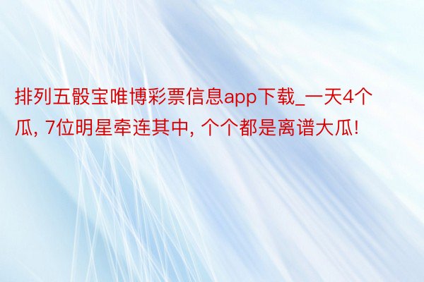 排列五骰宝唯博彩票信息app下载_一天4个瓜, 7位明星牵连其中, 个个都是离谱大瓜!