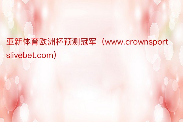 亚新体育欧洲杯预测冠军（www.crownsportslivebet.com）