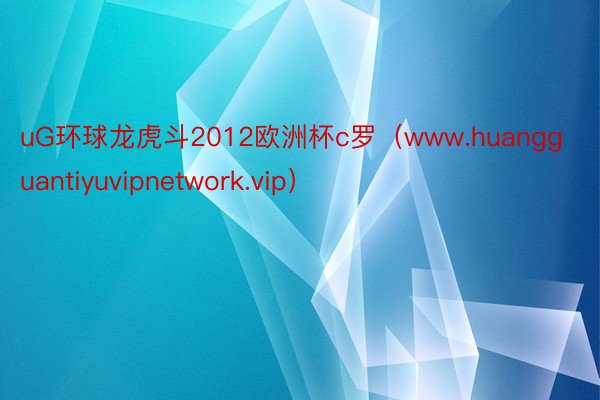 uG环球龙虎斗2012欧洲杯c罗（www.huangguantiyuvipnetwork.vip）