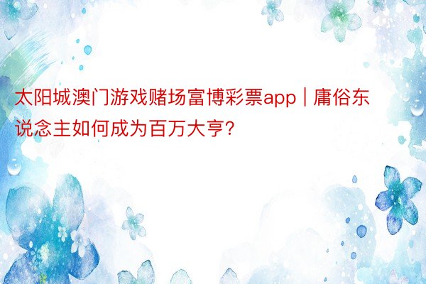 太阳城澳门游戏赌场富博彩票app | 庸俗东说念主如何成为百万大亨？