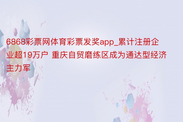 6868彩票网体育彩票发奖app_累计注册企业超19万户 重庆自贸磨练区成为通达型经济主力军