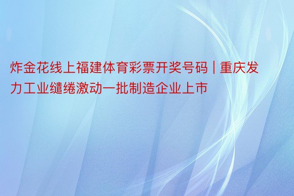 炸金花线上福建体育彩票开奖号码 | 重庆发力工业缱绻激动一批制造企业上市