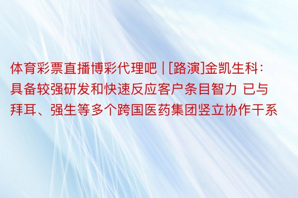 体育彩票直播博彩代理吧 | [路演]金凯生科：具备较强研发和快速反应客户条目智力 已与拜耳、强生等多个跨国医药集团竖立协作干系