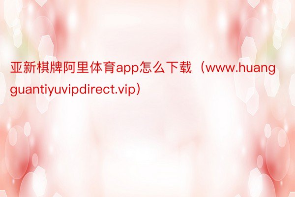 亚新棋牌阿里体育app怎么下载（www.huangguantiyuvipdirect.vip）