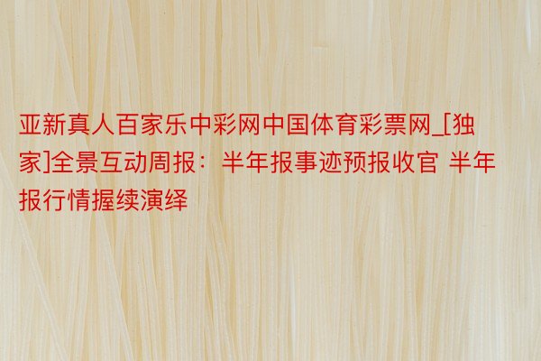 亚新真人百家乐中彩网中国体育彩票网_[独家]全景互动周报：半年报事迹预报收官 半年报行情握续演绎