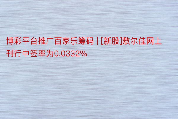 博彩平台推广百家乐筹码 | [新股]敷尔佳网上刊行中签率为0.0332%