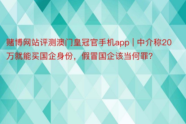 赌博网站评测澳门皇冠官手机app | 中介称20万就能买国企身份，假冒国企该当何罪？