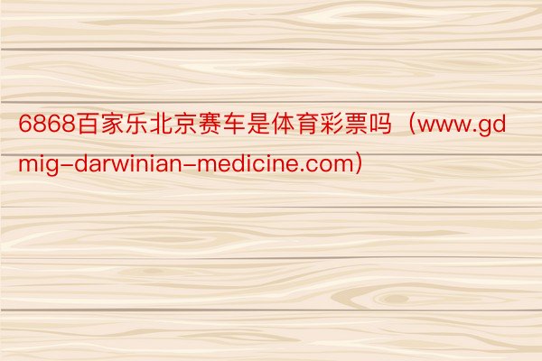 6868百家乐北京赛车是体育彩票吗（www.gdmig-darwinian-medicine.com）