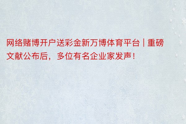 网络赌博开户送彩金新万博体育平台 | 重磅文献公布后，多位有名企业家发声！