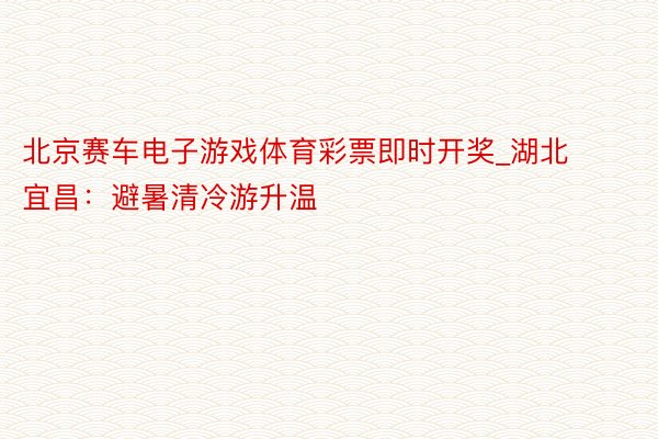 北京赛车电子游戏体育彩票即时开奖_湖北宜昌：避暑清冷游升温