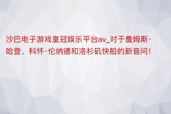 沙巴电子游戏皇冠娱乐平台av_对于詹姆斯·哈登、科怀·伦纳德和洛杉矶快船的新音问！