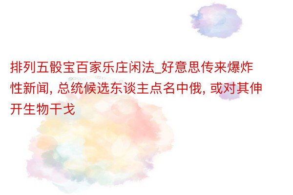 排列五骰宝百家乐庄闲法_好意思传来爆炸性新闻, 总统候选东谈主点名中俄, 或对其伸开生物干戈