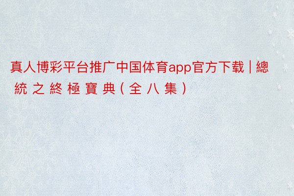 真人博彩平台推广中国体育app官方下载 | 總 統 之 終 極 寶 典 ( 全 八 集 )