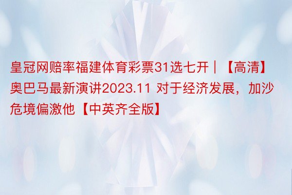 皇冠网赔率福建体育彩票31选七开 | 【高清】奥巴马最新演讲2023.11 对于经济发展，加沙危境偏激他【中英齐全版】