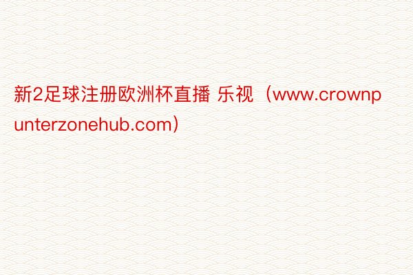 新2足球注册欧洲杯直播 乐视（www.crownpunterzonehub.com）