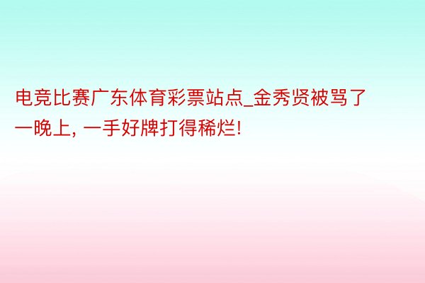 电竞比赛广东体育彩票站点_金秀贤被骂了一晚上, 一手好牌打得稀烂!