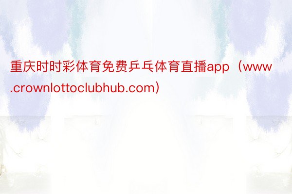 重庆时时彩体育免费乒乓体育直播app（www.crownlottoclubhub.com）