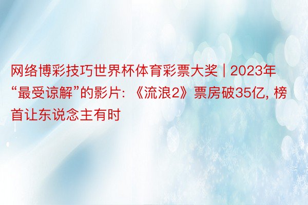 网络博彩技巧世界杯体育彩票大奖 | 2023年“最受谅解”的影片: 《流浪2》票房破35亿, 榜首让东说念主有时