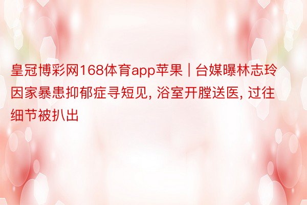 皇冠博彩网168体育app苹果 | 台媒曝林志玲因家暴患抑郁症寻短见, 浴室开膛送医, 过往细节被扒出