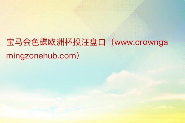 宝马会色碟欧洲杯投注盘口（www.crowngamingzonehub.com）