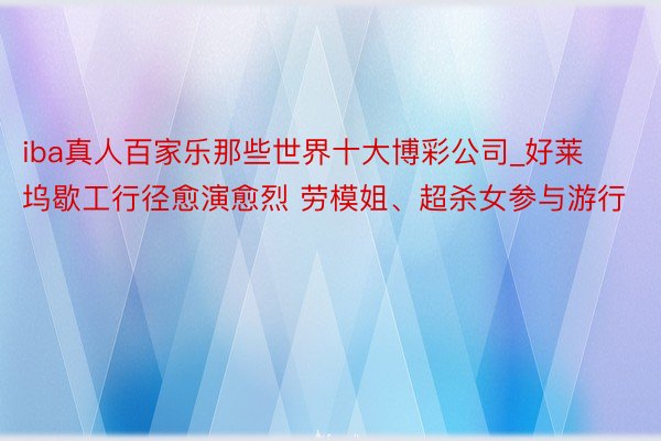 iba真人百家乐那些世界十大博彩公司_好莱坞歇工行径愈演愈烈 劳模姐、超杀女参与游行