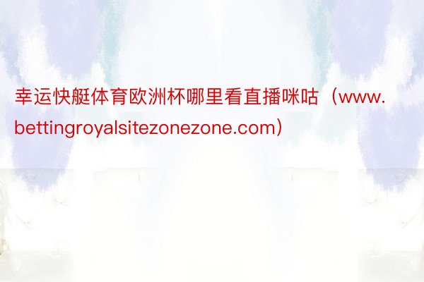 幸运快艇体育欧洲杯哪里看直播咪咕（www.bettingroyalsitezonezone.com）