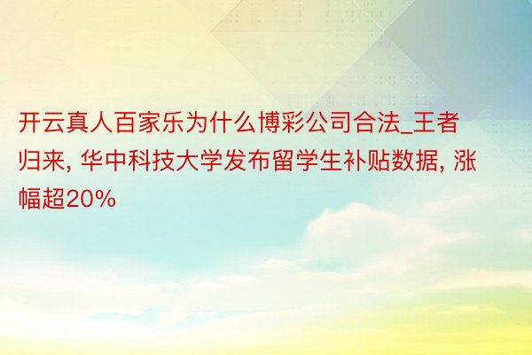 开云真人百家乐为什么博彩公司合法_王者归来， 华中科技大学发布留学生补贴数据， 涨幅超20%