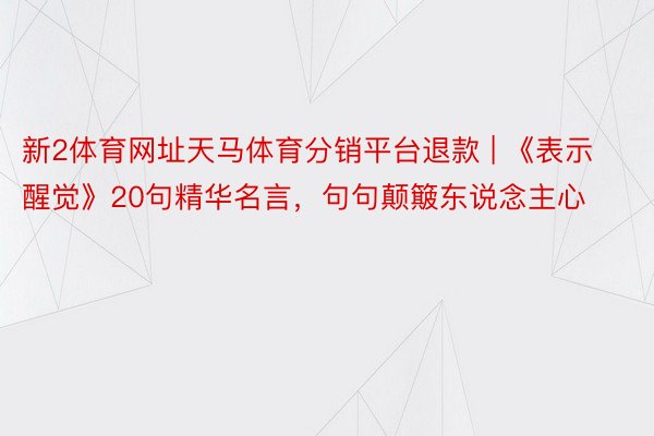 新2体育网址天马体育分销平台退款 | 《表示醒觉》20句精华名言，句句颠簸东说念主心