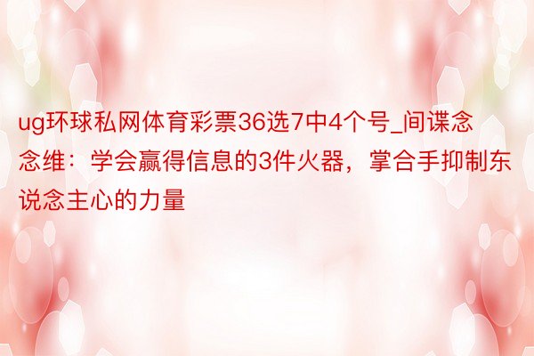 ug环球私网体育彩票36选7中4个号_间谍念念维：学会赢得信息的3件火器，掌合手抑制东说念主心的力量